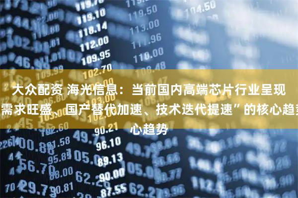 大众配资 海光信息：当前国内高端芯片行业呈现“需求旺盛、国产替代加速、技术迭代提速”的核心趋势