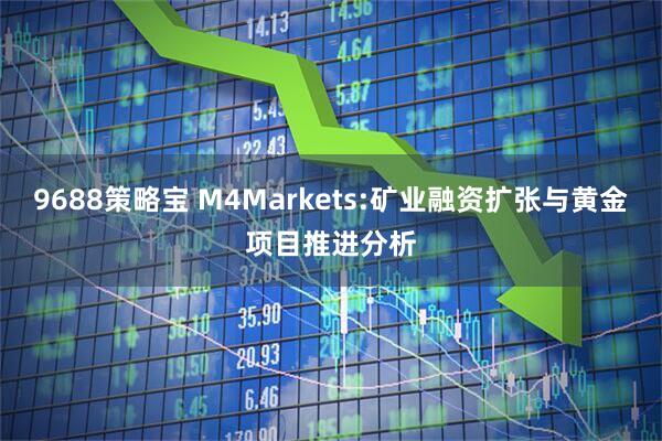 9688策略宝 M4Markets:矿业融资扩张与黄金项目推进分析