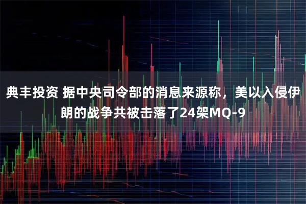 典丰投资 据中央司令部的消息来源称,美以入侵伊朗的战争共被击落了24架MQ-9