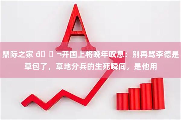 鼎际之家 🌬开国上将晚年叹息：别再骂李德是草包了，草地分兵的生死瞬间，是他用
