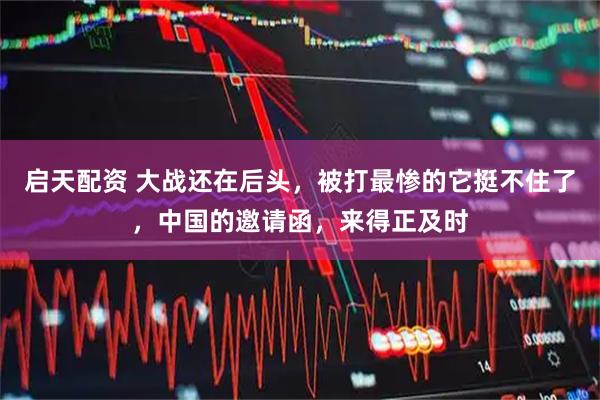 启天配资 大战还在后头,被打最惨的它挺不住了,中国的邀请函,来得正及时