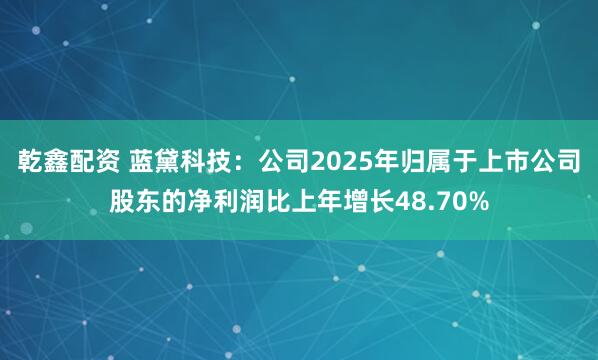 乾鑫配资 蓝黛科技：公司2025年归属于上市公司股东的净利润比上年增长48.70%