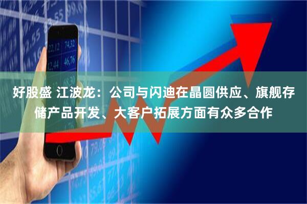 好股盛 江波龙：公司与闪迪在晶圆供应、旗舰存储产品开发、大客户拓展方面有众多合作