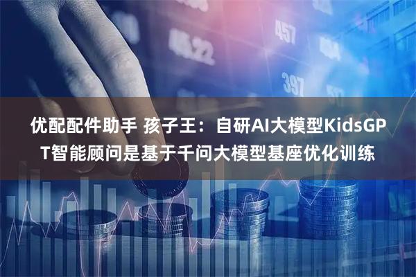 优配配件助手 孩子王：自研AI大模型KidsGPT智能顾问是基于千问大模型基座优化训练