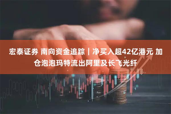 宏泰证券 南向资金追踪|净买入超42亿港元 加仓泡泡玛特流出阿里及长飞光纤