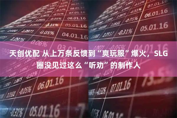 天创优配 从上万条反馈到“爽玩服”爆火，SLG圈没见过这么“听劝”的制作人