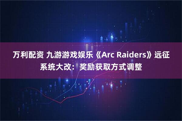 万利配资 九游游戏娱乐《Arc Raiders》远征系统大改：奖励获取方式调整