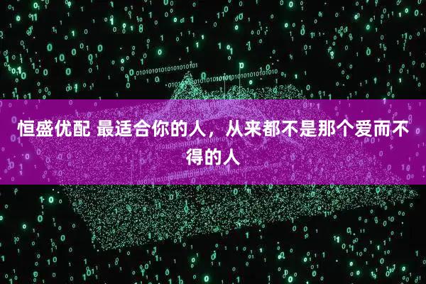 恒盛优配 最适合你的人，从来都不是那个爱而不得的人