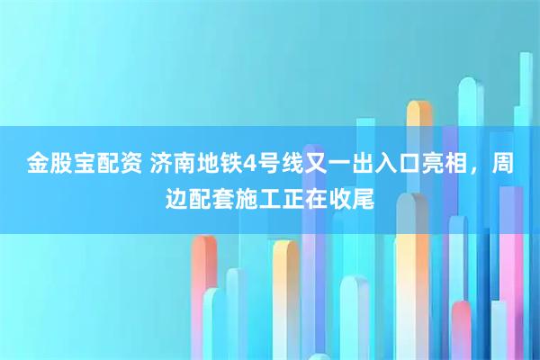 金股宝配资 济南地铁4号线又一出入口亮相，周边配套施工正在收尾