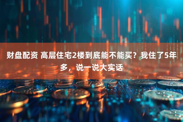 财盘配资 高层住宅2楼到底能不能买？我住了5年多，说一说大实话