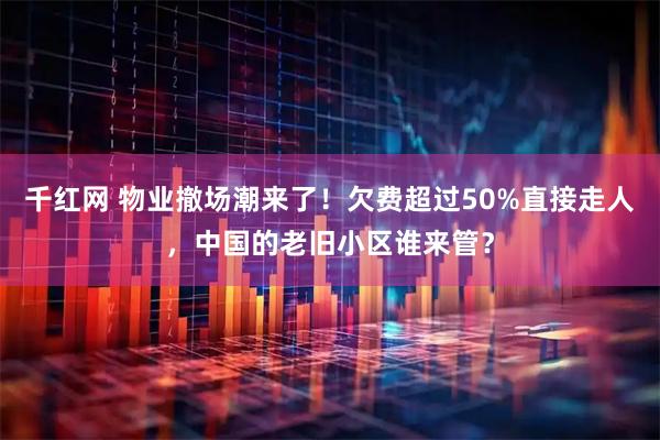 千红网 物业撤场潮来了！欠费超过50%直接走人，中国的老旧小区谁来管？