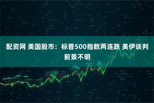 配资网 美国股市：标普500指数两连跌 美伊谈判前景不明