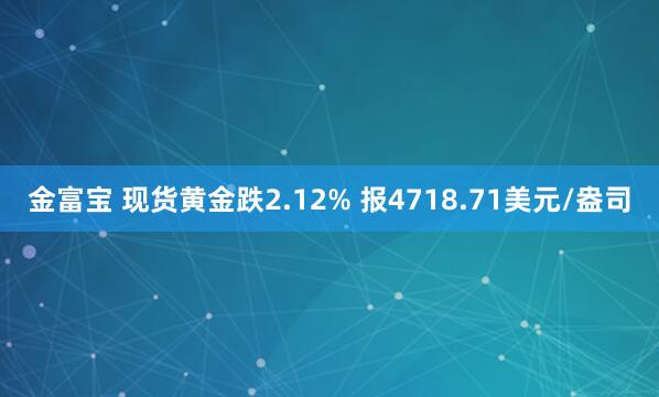金富宝 现货黄金跌2.12% 报4718.71美元/盎司