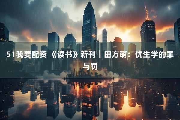 51我要配资 《读书》新刊｜田方萌：优生学的罪与罚