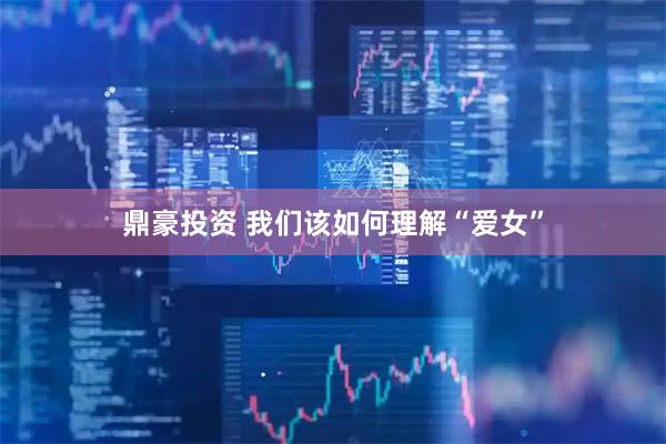 鼎豪投资 我们该如何理解“爱女”