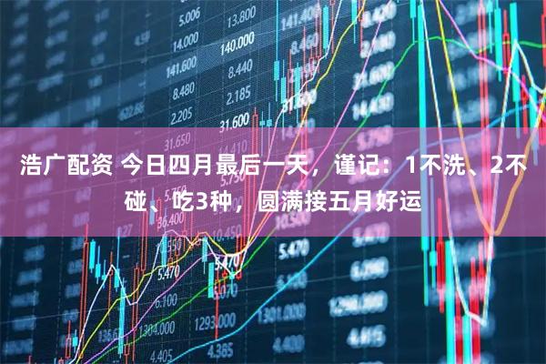 浩广配资 今日四月最后一天，谨记：1不洗、2不碰、吃3种，圆满接五月好运