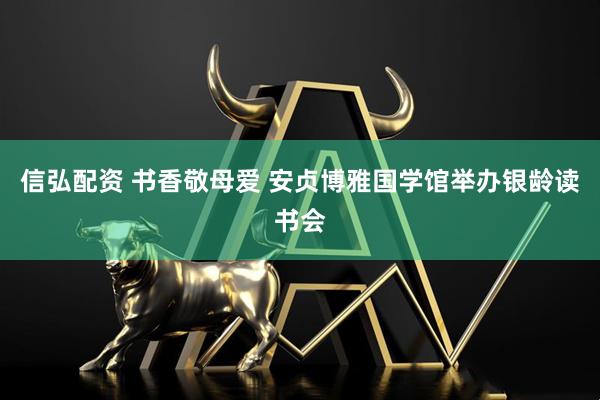 信弘配资 书香敬母爱 安贞博雅国学馆举办银龄读书会