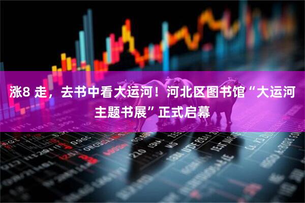 涨8 走，去书中看大运河！河北区图书馆“大运河主题书展”正式启幕