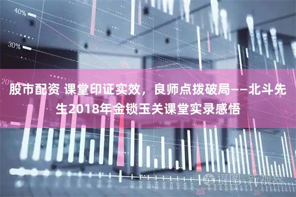 股市配资 课堂印证实效，良师点拨破局——北斗先生2018年金锁玉关课堂实录感悟