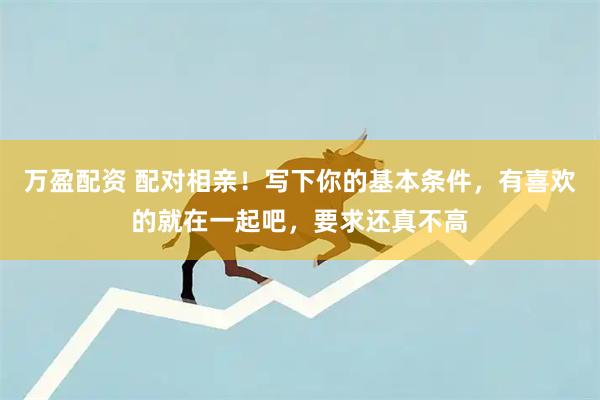 万盈配资 配对相亲!写下你的基本条件,有喜欢的就在一起吧,要求还真不高