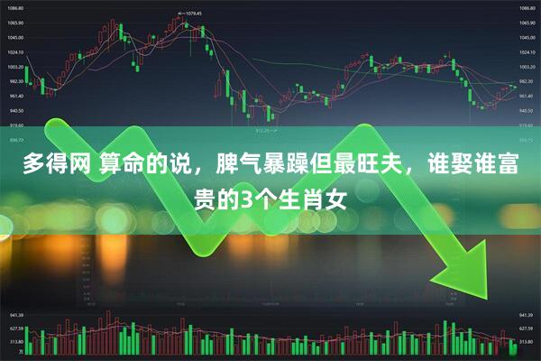 多得网 算命的说,脾气暴躁但最旺夫,谁娶谁富贵的3个生肖女