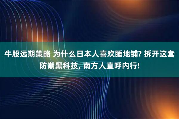 牛股远期策略 为什么日本人喜欢睡地铺? 拆开这套防潮黑科技, 南方人直呼内行!