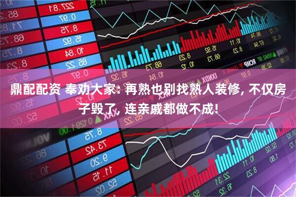 鼎配配资 奉劝大家: 再熟也别找熟人装修, 不仅房子毁了, 连亲戚都做不成!