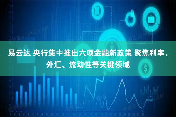 易云达 央行集中推出六项金融新政策 聚焦利率、外汇、流动性等关键领域