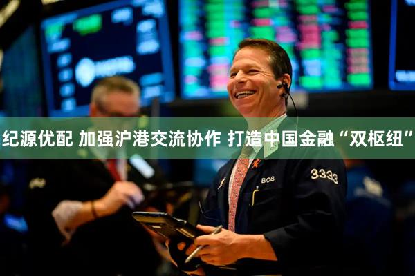 纪源优配 加强沪港交流协作 打造中国金融“双枢纽”