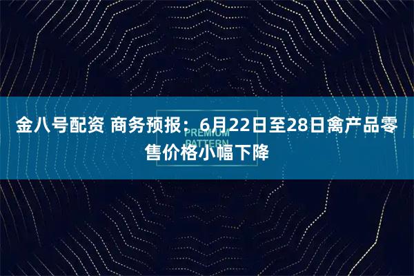 金八号配资 商务预报：6月22日至28日禽产品零售价格小幅下降