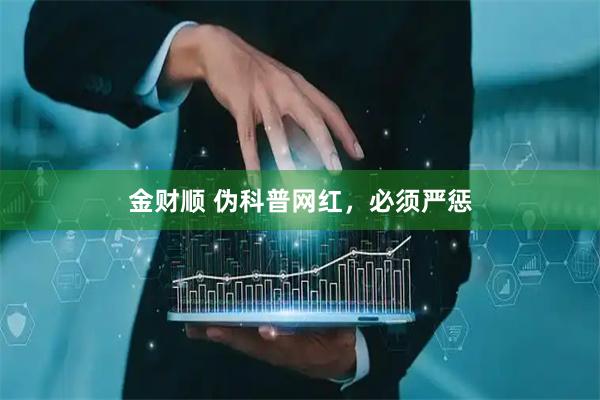 金财顺 伪科普网红，必须严惩