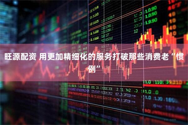 旺源配资 用更加精细化的服务打破那些消费老“惯例”