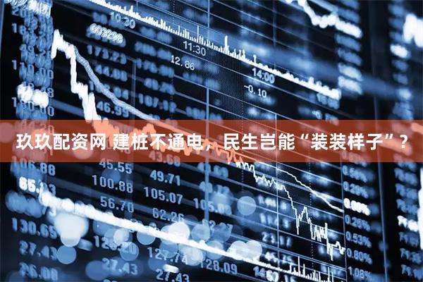 玖玖配资网 建桩不通电，民生岂能“装装样子”？