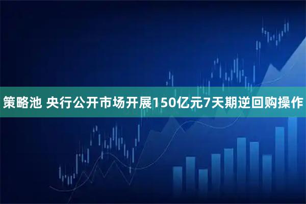 策略池 央行公开市场开展150亿元7天期逆回购操作