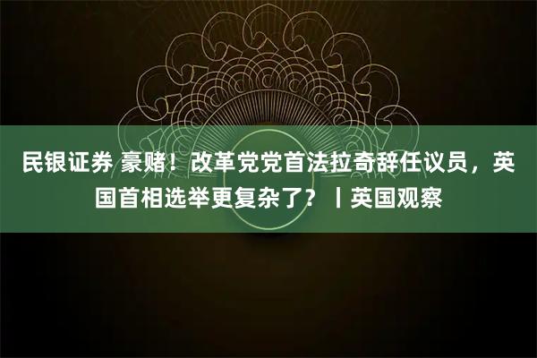民银证券 豪赌!改革党党首法拉奇辞任议员,英国首相选举更复杂了?丨英国观察