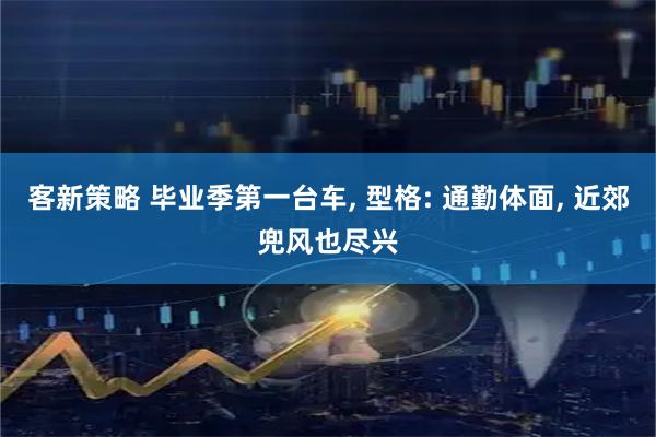 客新策略 毕业季第一台车, 型格: 通勤体面, 近郊兜风也尽兴