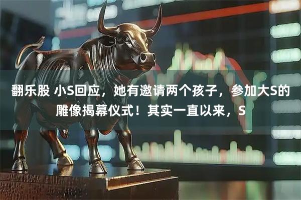 翻乐股 小S回应，她有邀请两个孩子，参加大S的雕像揭幕仪式！其实一直以来，S