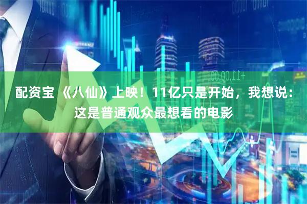 配资宝 《八仙》上映!11亿只是开始,我想说:这是普通观众最想看的电影