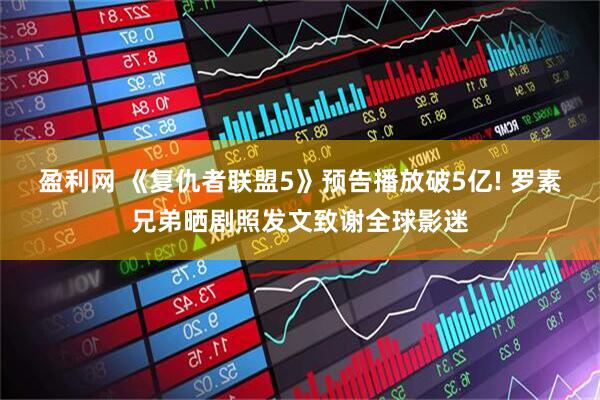 盈利网 《复仇者联盟5》预告播放破5亿! 罗素兄弟晒剧照发文致谢全球影迷