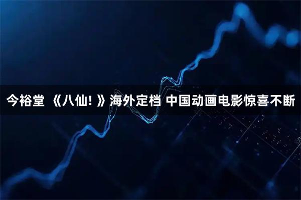 今裕堂 《八仙! 》海外定档 中国动画电影惊喜不断