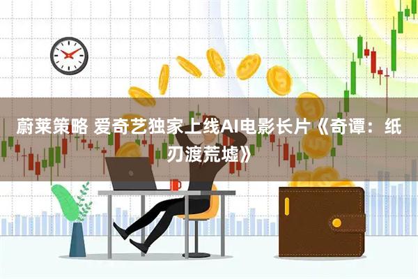 蔚莱策略 爱奇艺独家上线AI电影长片《奇谭：纸刃渡荒墟》