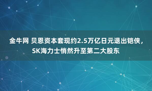 金牛网 贝恩资本套现约2.5万亿日元退出铠侠，SK海力士悄然升至第二大股东
