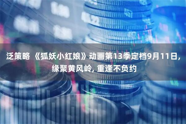 泛策略 《狐妖小红娘》动画第13季定档9月11日, 缘聚黄风岭, 重逢不负约