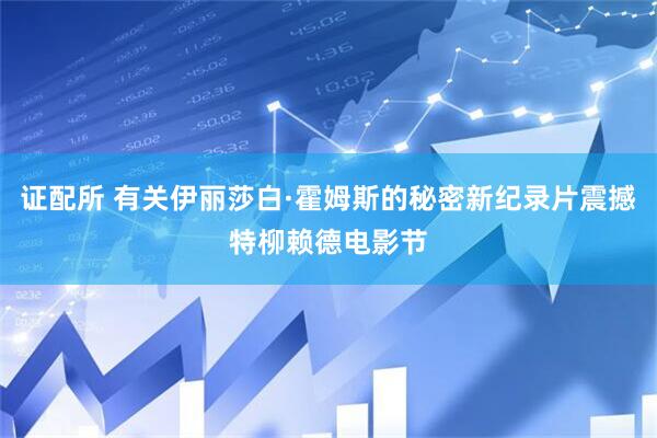 证配所 有关伊丽莎白·霍姆斯的秘密新纪录片震撼特柳赖德电影节