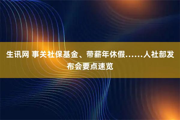 生讯网 事关社保基金、带薪年休假……人社部发布会要点速览