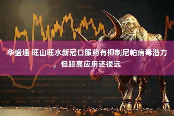 华盛通 旺山旺水新冠口服药有抑制尼帕病毒潜力，但距离应用还很远