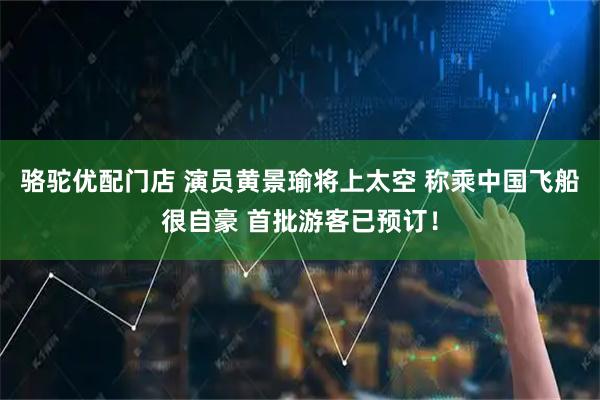 骆驼优配门店 演员黄景瑜将上太空 称乘中国飞船很自豪 首批游客已预订！