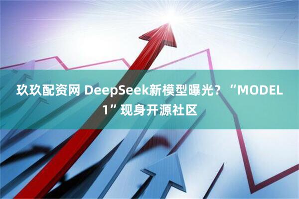 玖玖配资网 DeepSeek新模型曝光？“MODEL1”现身开源社区