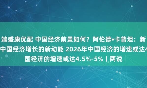 端盛康优配 中国经济前景如何？阿伦德•卡普坦：新经济领域正成为中国经济增长的新动能 2026年中国经济的增速或达4.5%-5%丨两说