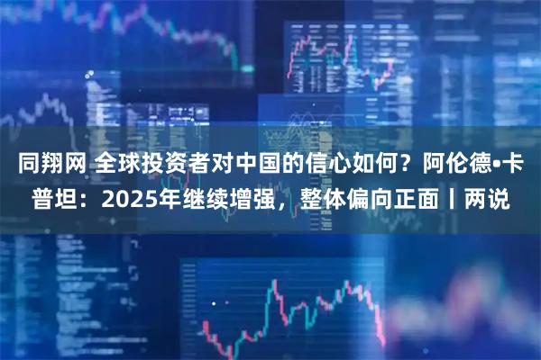 同翔网 全球投资者对中国的信心如何？阿伦德•卡普坦：2025年继续增强，整体偏向正面丨两说
